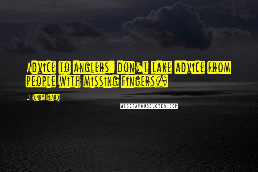 Henry Beard quotes: Advice to anglers: don't take advice from people with missing fingers.