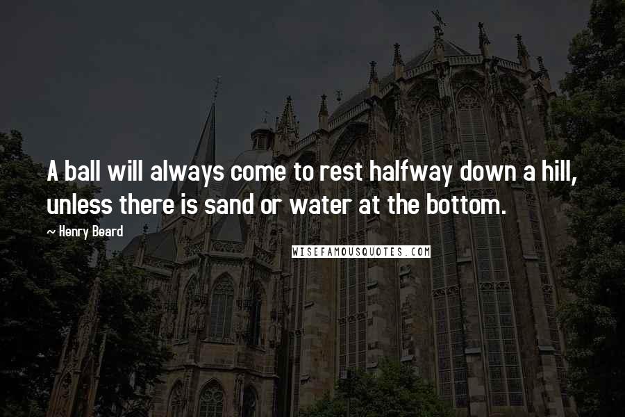 Henry Beard quotes: A ball will always come to rest halfway down a hill, unless there is sand or water at the bottom.