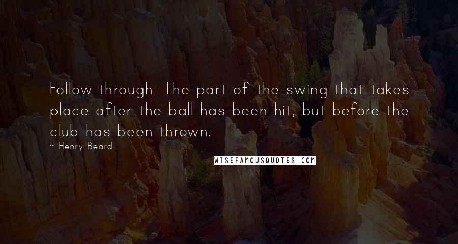 Henry Beard quotes: Follow through: The part of the swing that takes place after the ball has been hit, but before the club has been thrown.