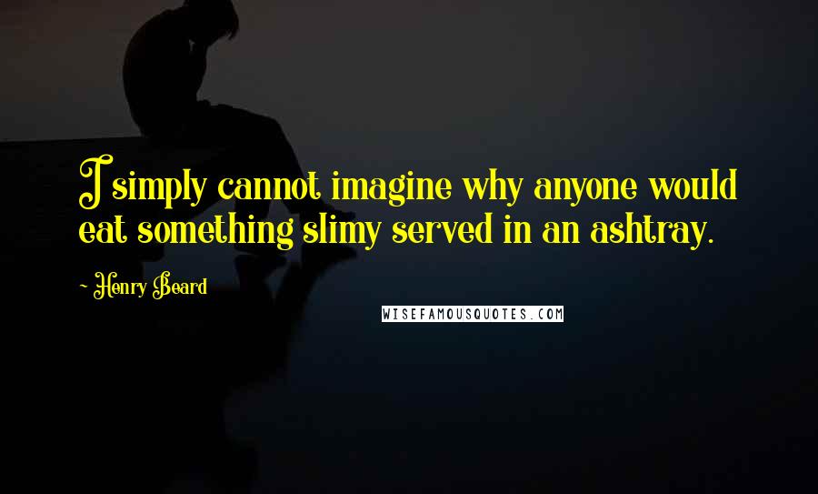 Henry Beard quotes: I simply cannot imagine why anyone would eat something slimy served in an ashtray.