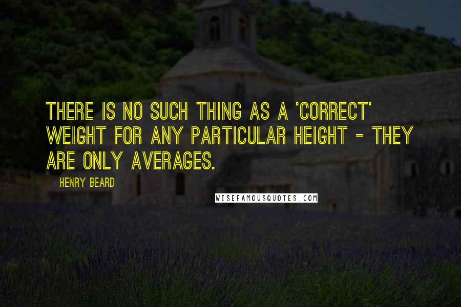 Henry Beard quotes: There is no such thing as a 'correct' weight for any particular height - they are only averages.
