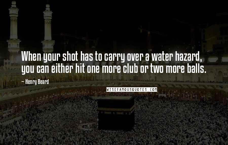 Henry Beard quotes: When your shot has to carry over a water hazard, you can either hit one more club or two more balls.