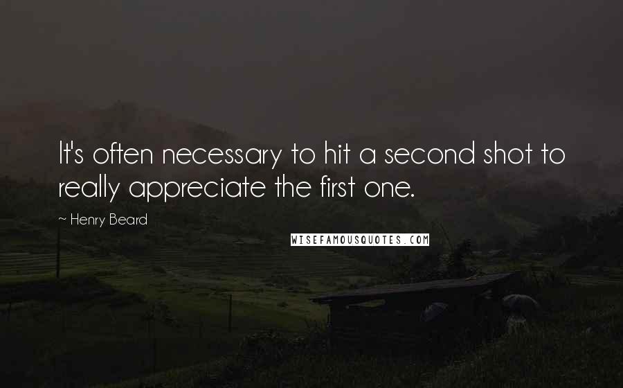 Henry Beard quotes: It's often necessary to hit a second shot to really appreciate the first one.