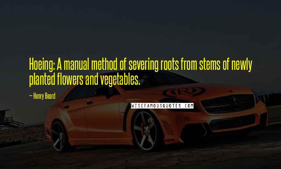 Henry Beard quotes: Hoeing: A manual method of severing roots from stems of newly planted flowers and vegetables.