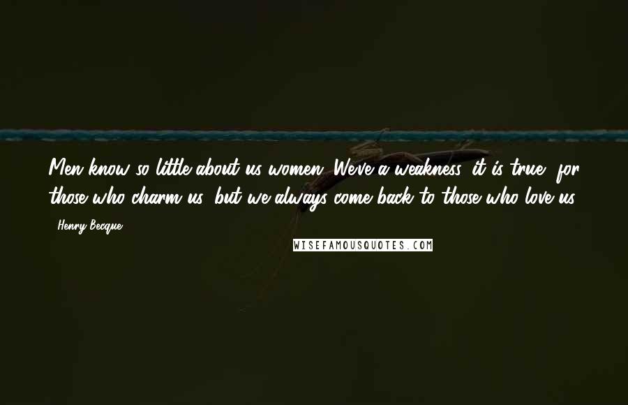 Henry Becque quotes: Men know so little about us women. We've a weakness, it is true, for those who charm us, but we always come back to those who love us.