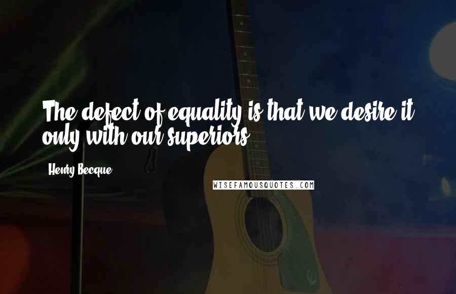 Henry Becque quotes: The defect of equality is that we desire it only with our superiors.