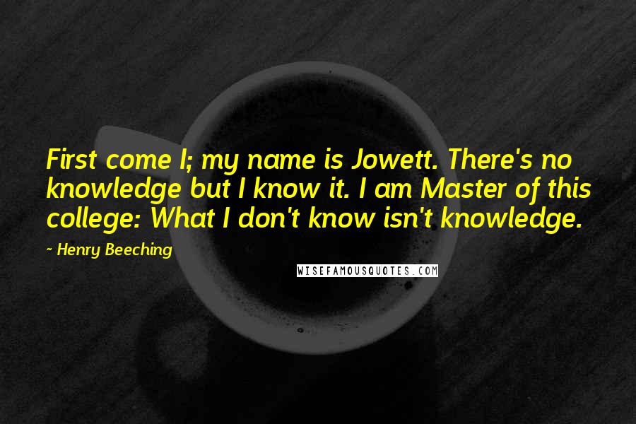 Henry Beeching quotes: First come I; my name is Jowett. There's no knowledge but I know it. I am Master of this college: What I don't know isn't knowledge.