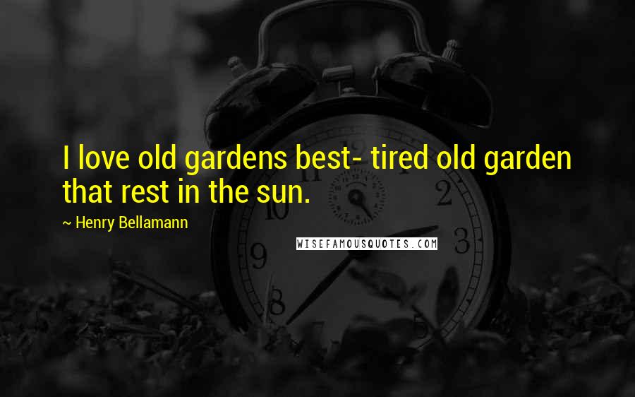 Henry Bellamann quotes: I love old gardens best- tired old garden that rest in the sun.