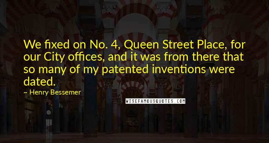Henry Bessemer quotes: We fixed on No. 4, Queen Street Place, for our City offices, and it was from there that so many of my patented inventions were dated. Henry Bessemer quotes: We fixed on No. 4, Queen Street Place, for our City offices, and it was from there that so many of my patented inventions were dated.