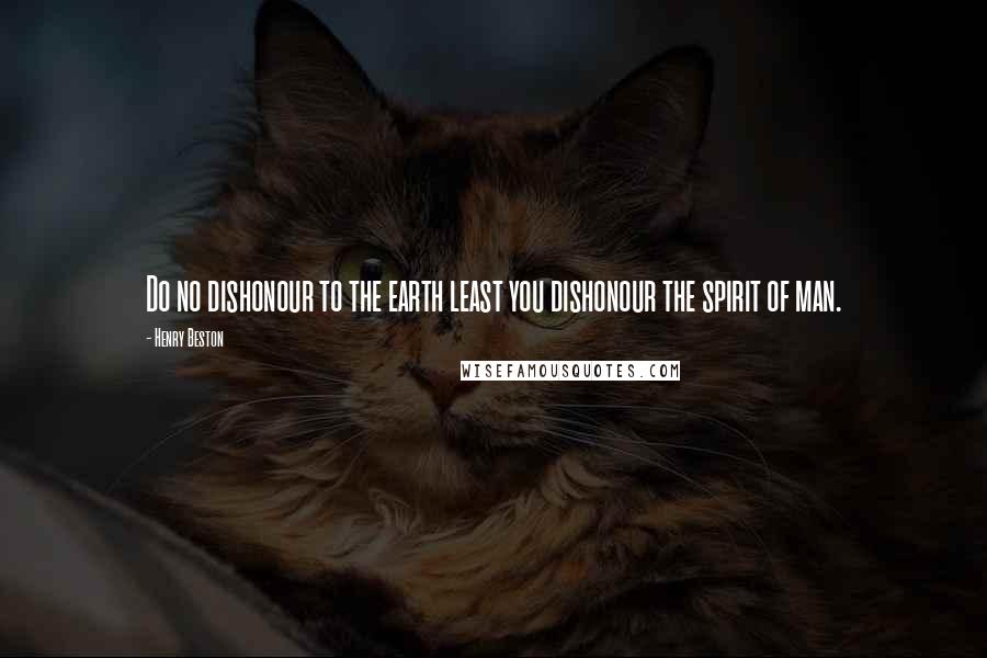 Henry Beston quotes: Do no dishonour to the earth least you dishonour the spirit of man.