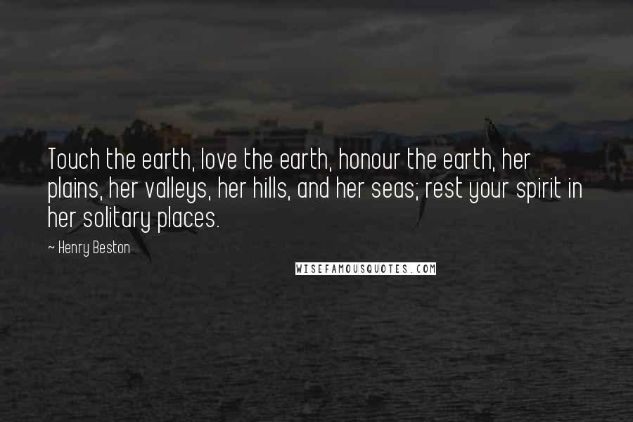 Henry Beston quotes: Touch the earth, love the earth, honour the earth, her plains, her valleys, her hills, and her seas; rest your spirit in her solitary places.