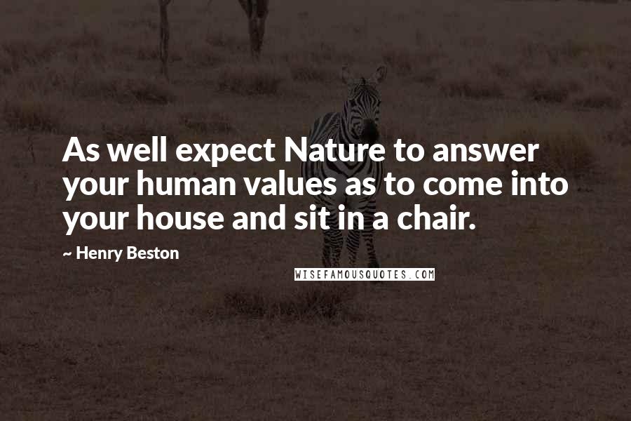 Henry Beston quotes: As well expect Nature to answer your human values as to come into your house and sit in a chair.