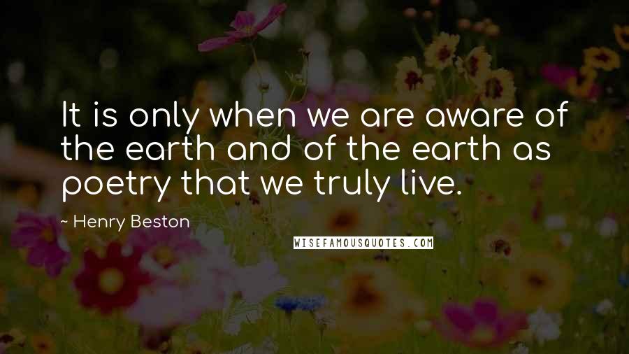 Henry Beston quotes: It is only when we are aware of the earth and of the earth as poetry that we truly live.