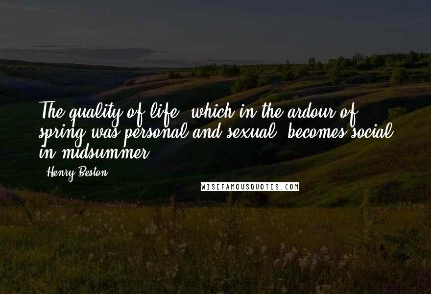 Henry Beston quotes: The quality of life, which in the ardour of spring was personal and sexual, becomes social in midsummer.