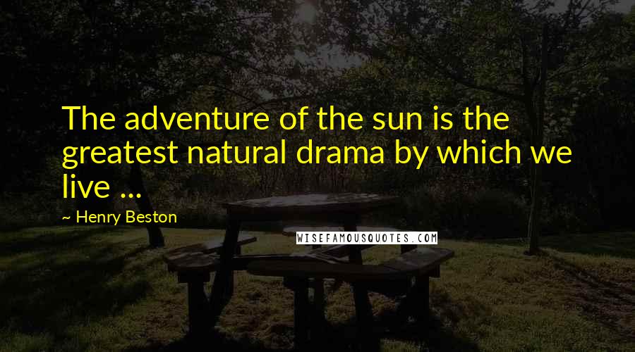 Henry Beston quotes: The adventure of the sun is the greatest natural drama by which we live ...