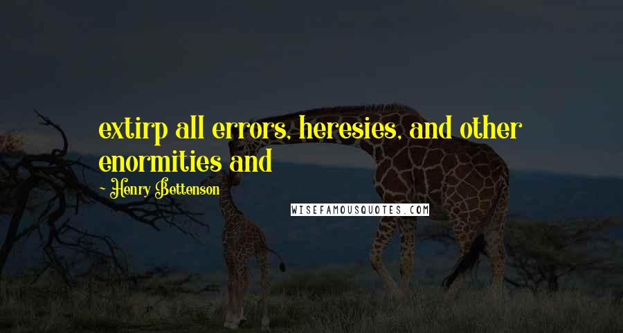 Henry Bettenson quotes: extirp all errors, heresies, and other enormities and