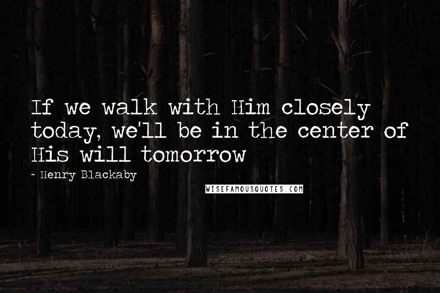 Henry Blackaby quotes: If we walk with Him closely today, we'll be in the center of His will tomorrow