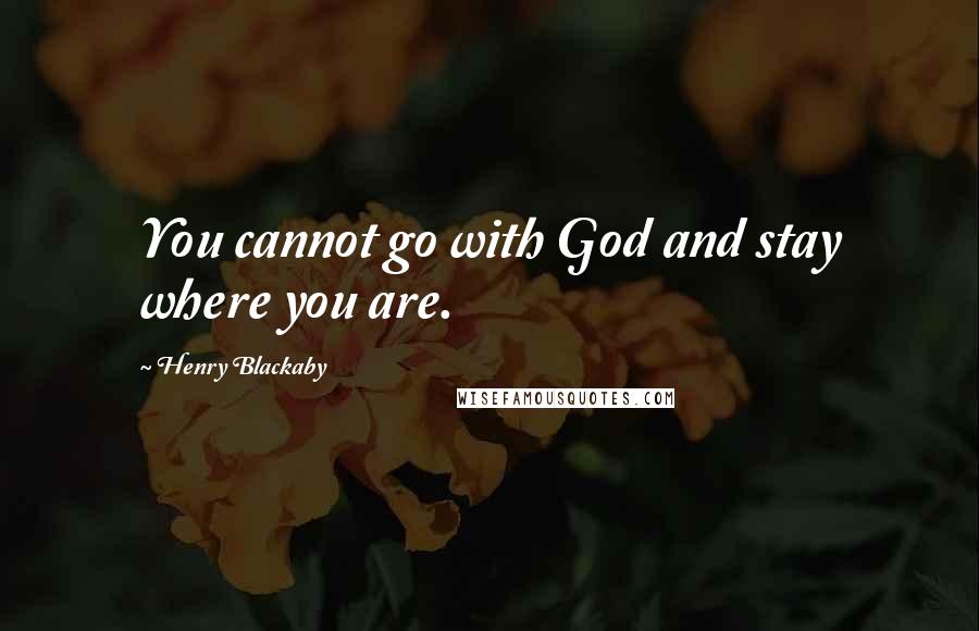 Henry Blackaby quotes: You cannot go with God and stay where you are.