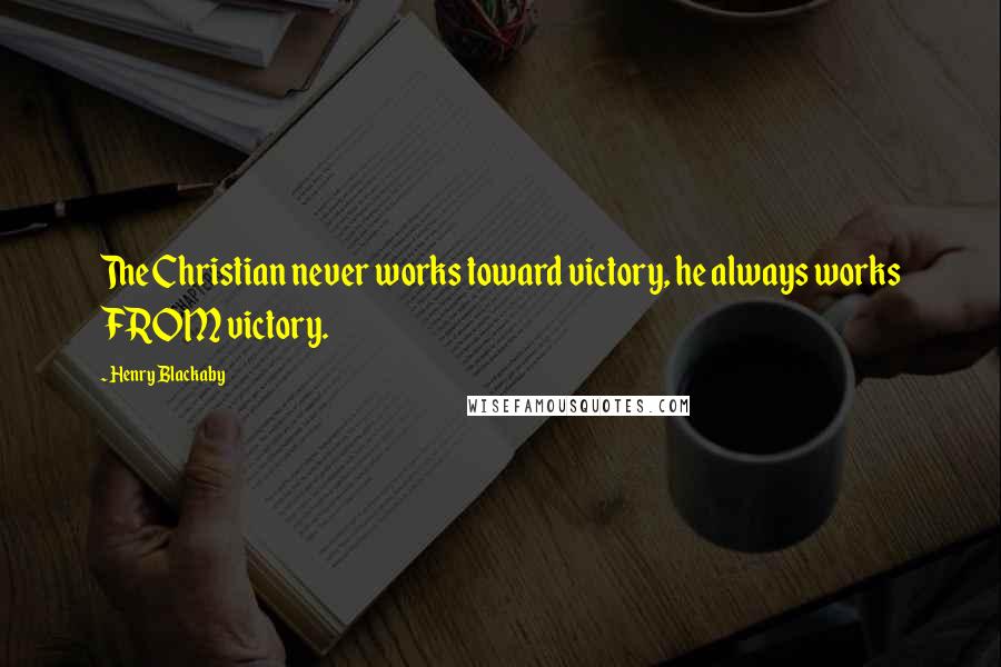 Henry Blackaby quotes: The Christian never works toward victory, he always works FROM victory.