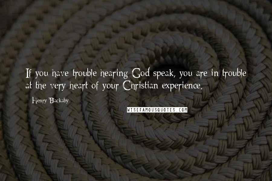 Henry Blackaby quotes: If you have trouble hearing God speak, you are in trouble at the very heart of your Christian experience.