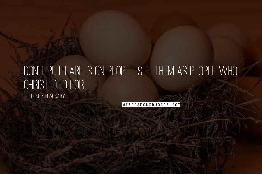 Henry Blackaby quotes: Don't put labels on people. See them as people who Christ died for.