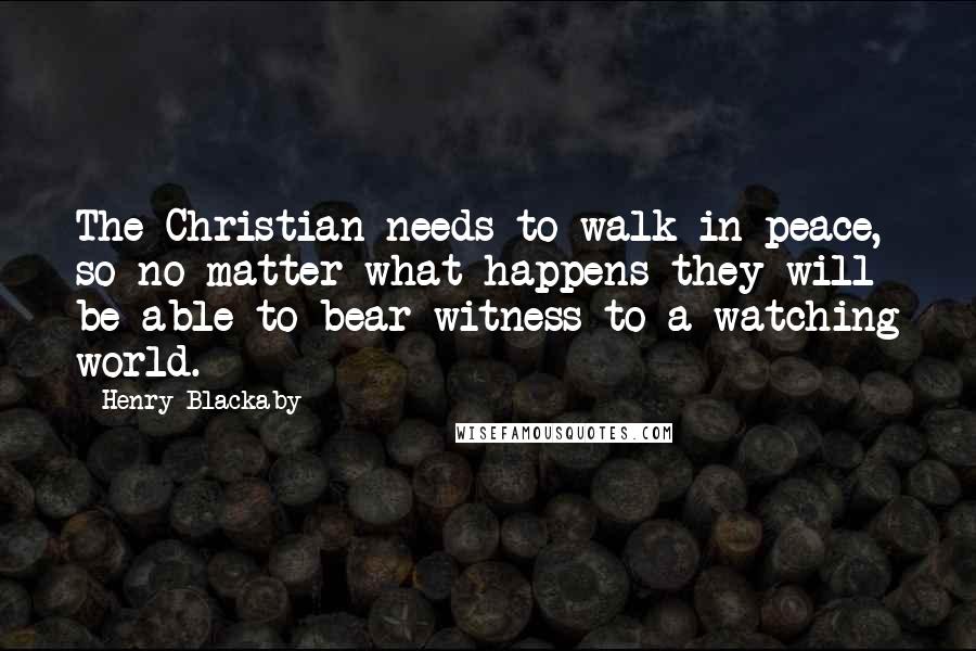 Henry Blackaby quotes: The Christian needs to walk in peace, so no matter what happens they will be able to bear witness to a watching world.