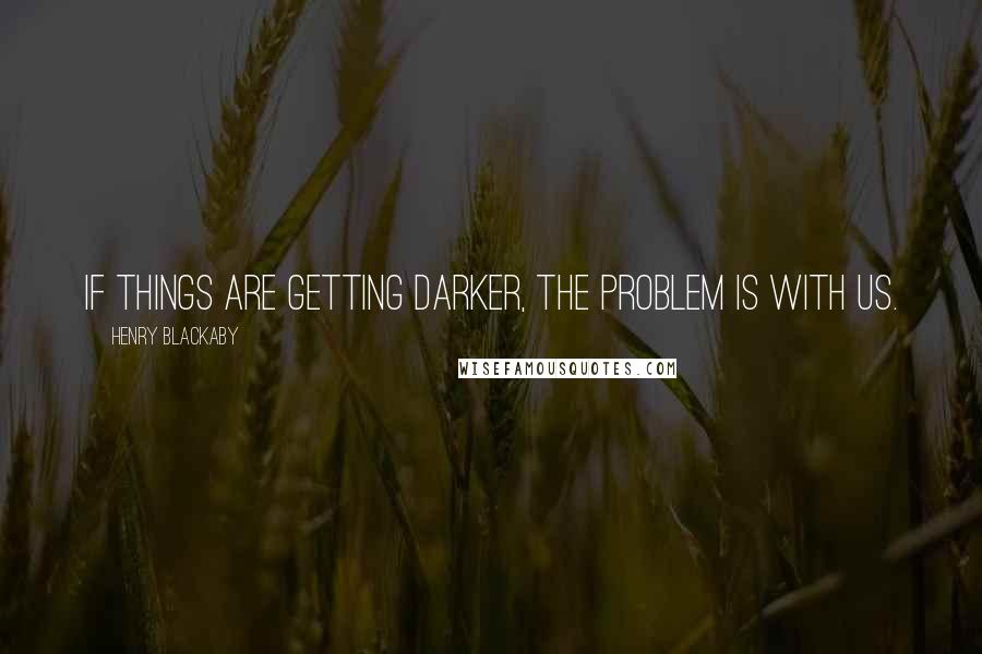 Henry Blackaby quotes: If things are getting darker, the problem is with us.
