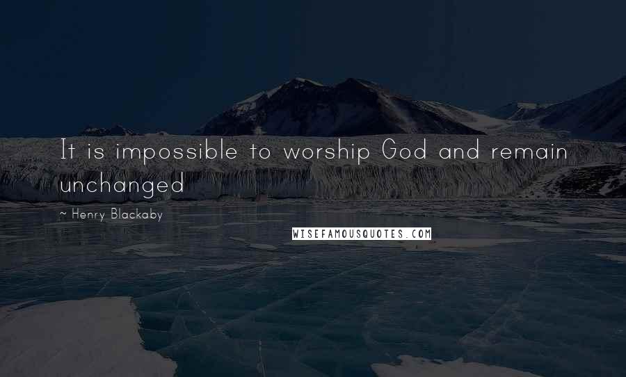 Henry Blackaby quotes: It is impossible to worship God and remain unchanged