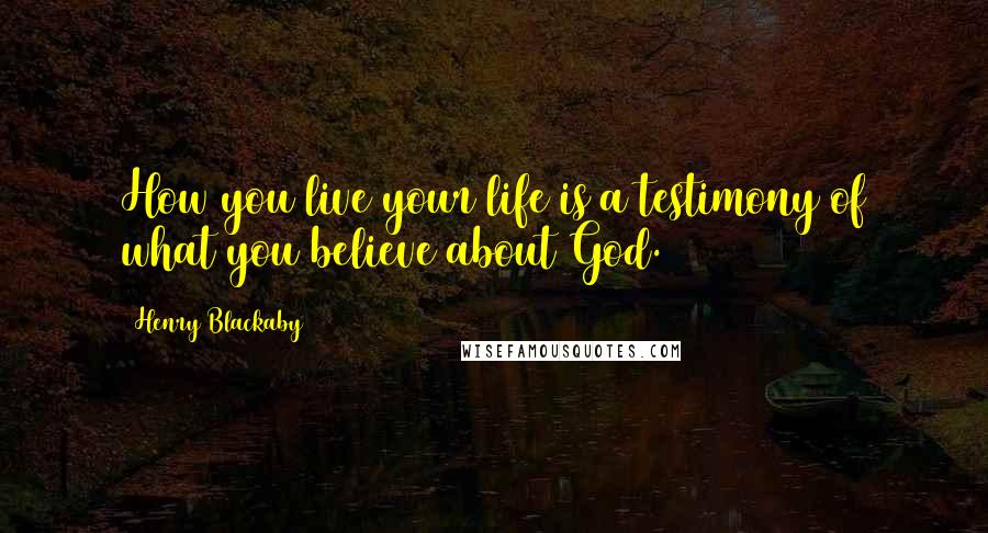Henry Blackaby quotes: How you live your life is a testimony of what you believe about God.