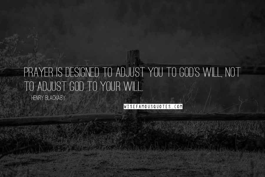 Henry Blackaby quotes: Prayer is designed to adjust you to God's will, not to adjust God to your will.