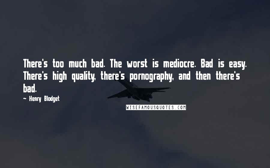 Henry Blodget quotes: There's too much bad. The worst is mediocre. Bad is easy. There's high quality, there's pornography, and then there's bad.