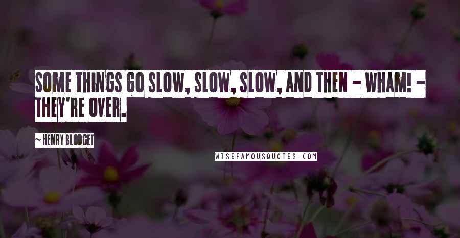 Henry Blodget quotes: Some things go slow, slow, slow, and then - wham! - they're over.