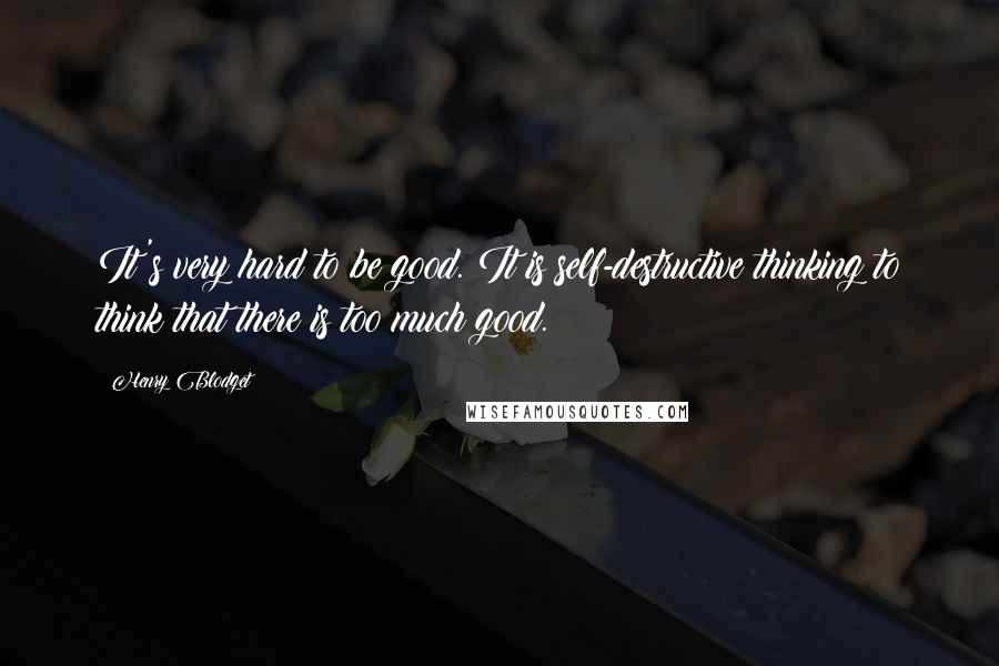 Henry Blodget quotes: It's very hard to be good. It is self-destructive thinking to think that there is too much good.