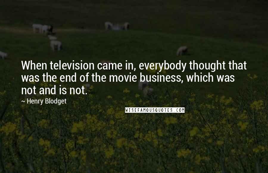 Henry Blodget quotes: When television came in, everybody thought that was the end of the movie business, which was not and is not.