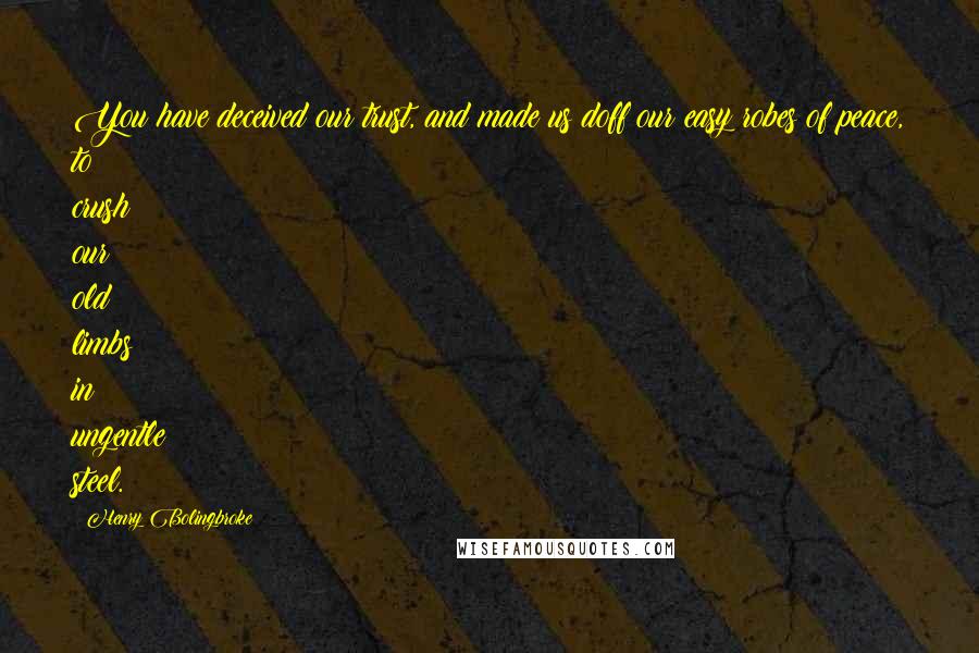 Henry Bolingbroke quotes: You have deceived our trust, and made us doff our easy robes of peace, to crush our old limbs in ungentle steel. Henry Bolingbroke quotes: You have deceived our trust, and made us doff our easy robes of peace, to crush our old limbs in ungentle steel.