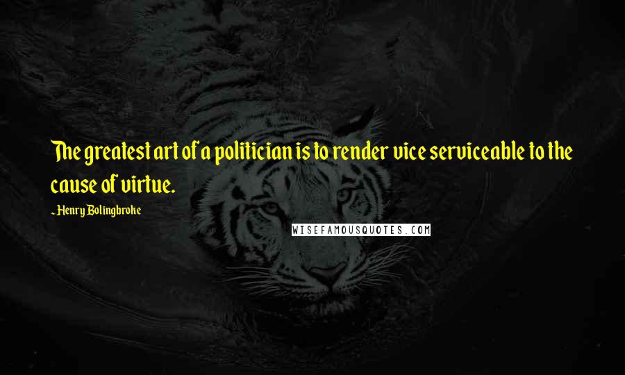 Henry Bolingbroke quotes: The greatest art of a politician is to render vice serviceable to the cause of virtue.