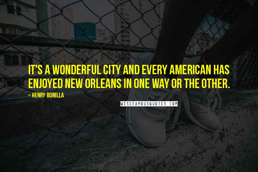 Henry Bonilla quotes: It's a wonderful city and every American has enjoyed New Orleans in one way or the other.