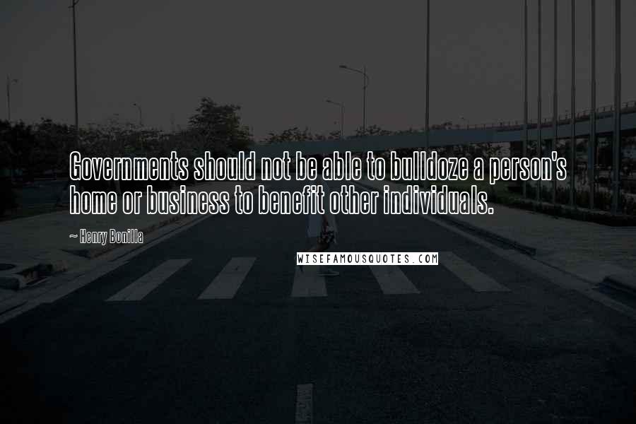 Henry Bonilla quotes: Governments should not be able to bulldoze a person's home or business to benefit other individuals.