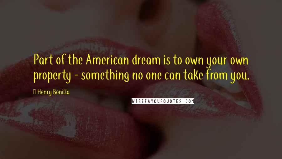 Henry Bonilla quotes: Part of the American dream is to own your own property - something no one can take from you.