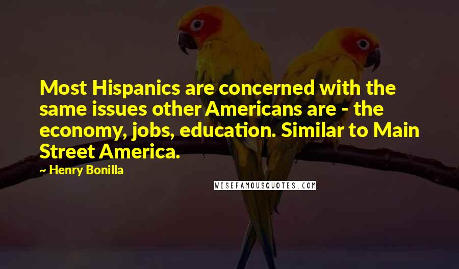Henry Bonilla quotes: Most Hispanics are concerned with the same issues other Americans are - the economy, jobs, education. Similar to Main Street America.