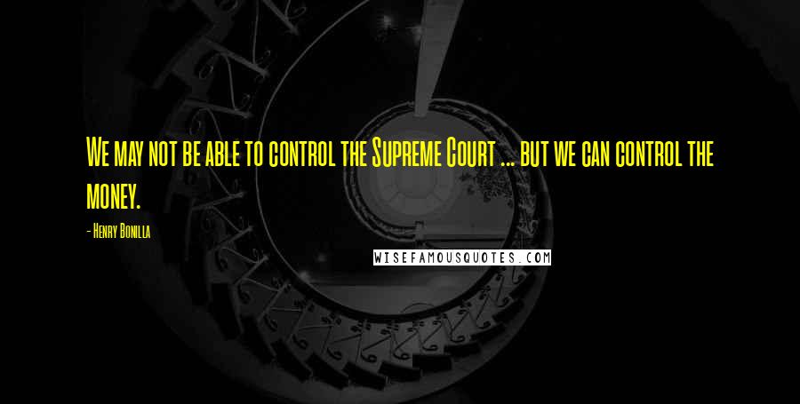 Henry Bonilla quotes: We may not be able to control the Supreme Court ... but we can control the money.