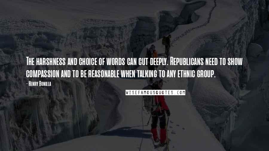 Henry Bonilla quotes: The harshness and choice of words can cut deeply. Republicans need to show compassion and to be reasonable when talking to any ethnic group.