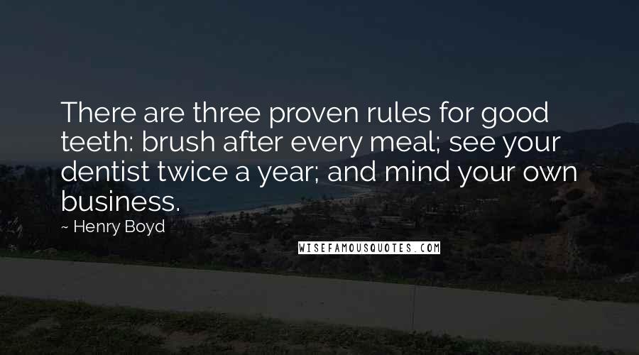 Henry Boyd quotes: There are three proven rules for good teeth: brush after every meal; see your dentist twice a year; and mind your own business. Henry Boyd quotes: There are three proven rules for good teeth: brush after every meal; see your dentist twice a year; and mind your own business.