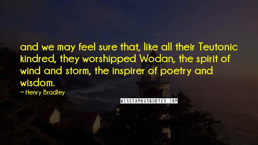 Henry Bradley quotes: and we may feel sure that, like all their Teutonic kindred, they worshipped Wodan, the spirit of wind and storm, the inspirer of poetry and wisdom.