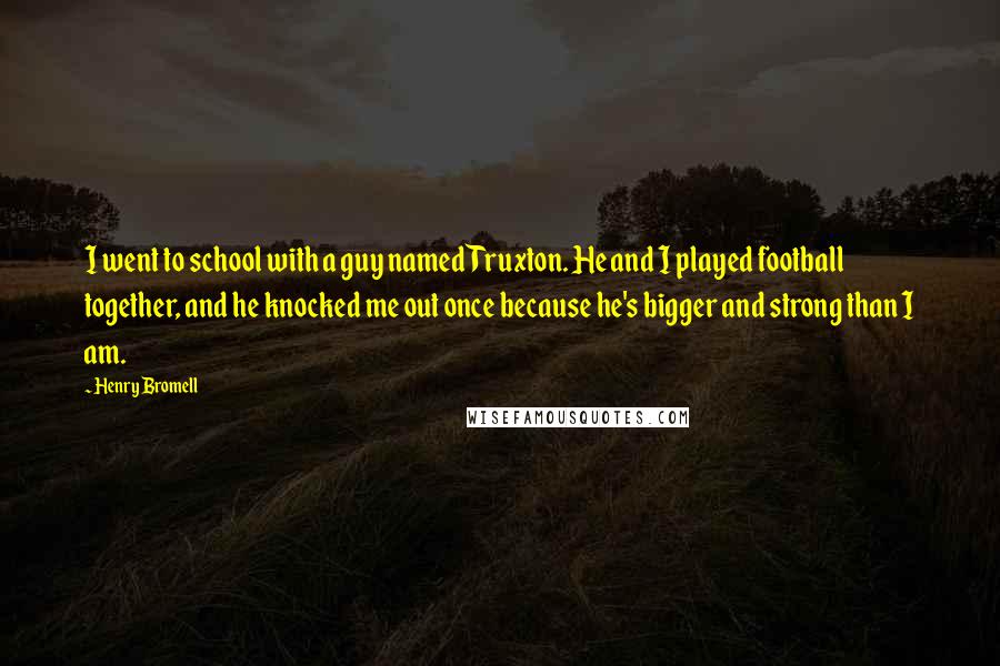 Henry Bromell quotes: I went to school with a guy named Truxton. He and I played football together, and he knocked me out once because he's bigger and strong than I am.