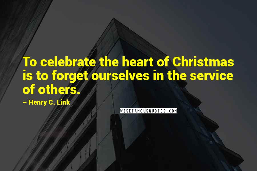 Henry C. Link quotes: To celebrate the heart of Christmas is to forget ourselves in the service of others.