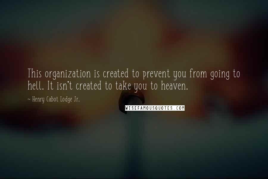 Henry Cabot Lodge Jr. quotes: This organization is created to prevent you from going to hell. It isn't created to take you to heaven.