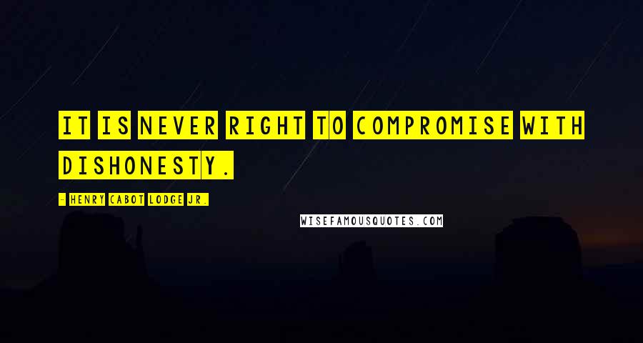 Henry Cabot Lodge Jr. quotes: It is never right to compromise with dishonesty.