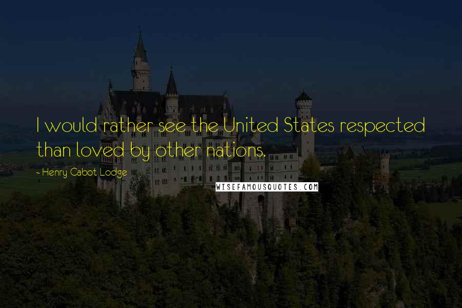 Henry Cabot Lodge quotes: I would rather see the United States respected than loved by other nations.