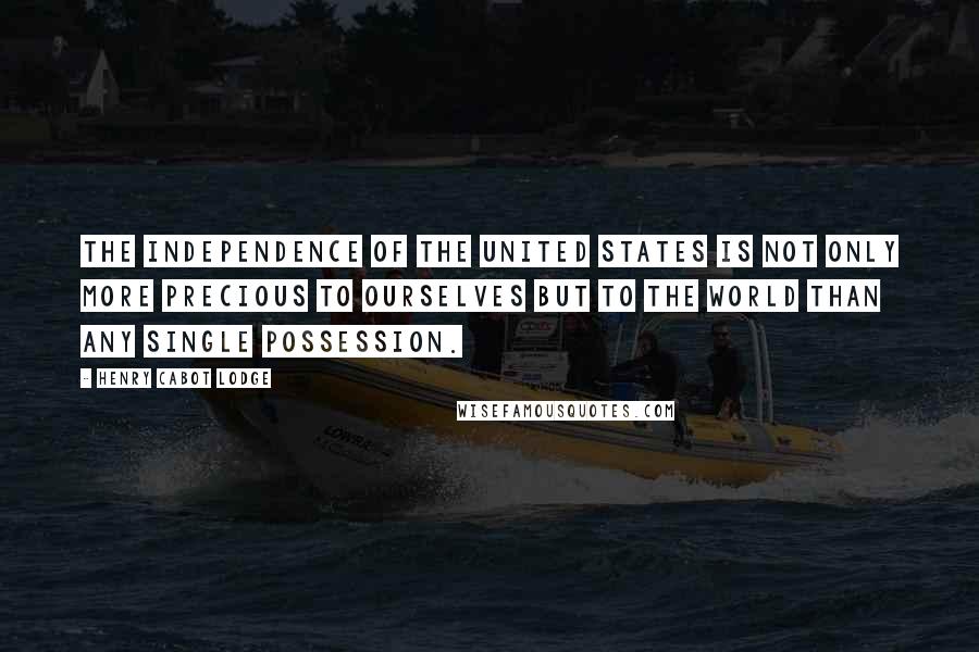Henry Cabot Lodge quotes: The independence of the United States is not only more precious to ourselves but to the world than any single possession. Henry Cabot Lodge quotes: The independence of the United States is not only more precious to ourselves but to the world than any single possession.
